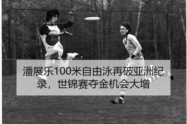 潘展乐100米自由泳再破亚洲纪录，世锦赛夺金机会大增
