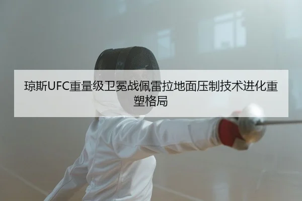 琼斯UFC重量级卫冕战佩雷拉地面压制技术进化重塑格局